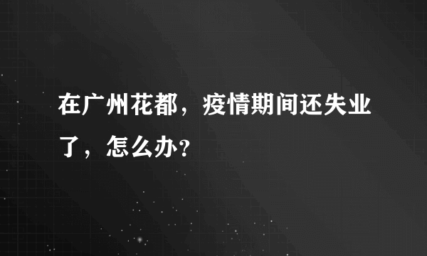 在广州花都，疫情期间还失业了，怎么办？