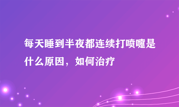 每天睡到半夜都连续打喷嚏是什么原因，如何治疗