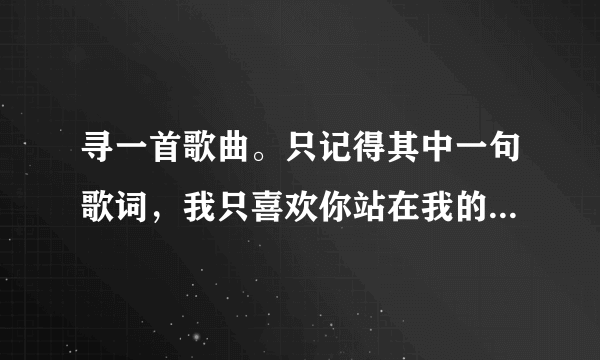 寻一首歌曲。只记得其中一句歌词，我只喜欢你站在我的身边。其他的就不记得了。哪位帮忙阿。。？