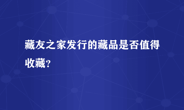 藏友之家发行的藏品是否值得收藏？