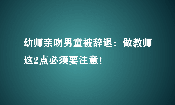 幼师亲吻男童被辞退：做教师这2点必须要注意！