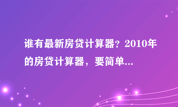 谁有最新房贷计算器？2010年的房贷计算器，要简单好使滴！