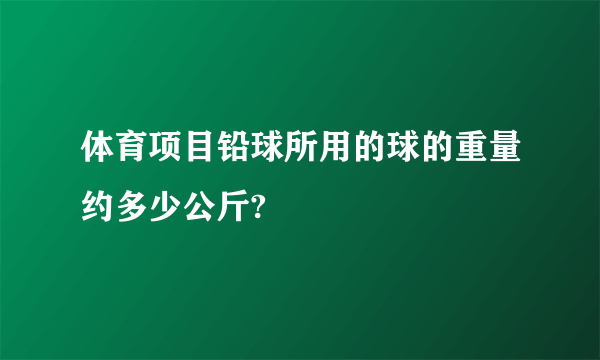 体育项目铅球所用的球的重量约多少公斤?