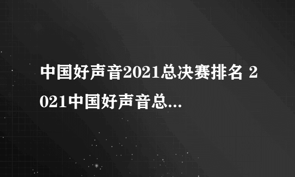 中国好声音2021总决赛排名 2021中国好声音总决赛排名