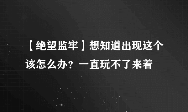 【绝望监牢】想知道出现这个该怎么办？一直玩不了来着