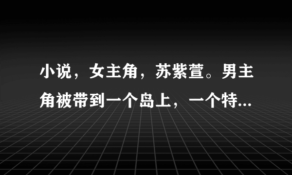 小说，女主角，苏紫萱。男主角被带到一个岛上，一个特工组织，里面都是？