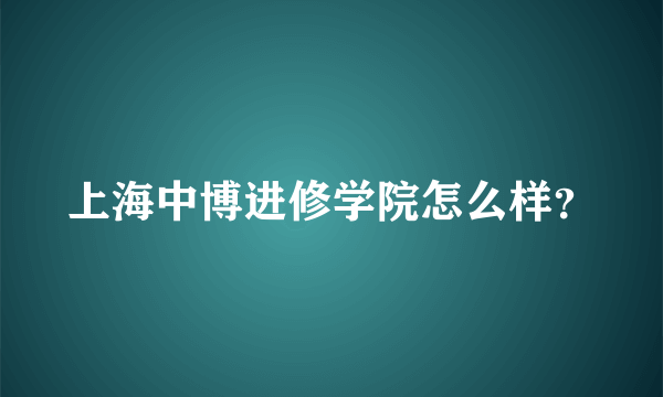 上海中博进修学院怎么样？