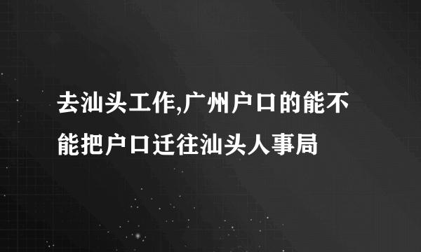 去汕头工作,广州户口的能不能把户口迁往汕头人事局