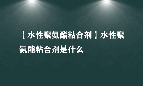 【水性聚氨酯粘合剂】水性聚氨酯粘合剂是什么