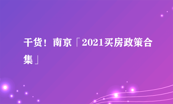 干货！南京「2021买房政策合集」