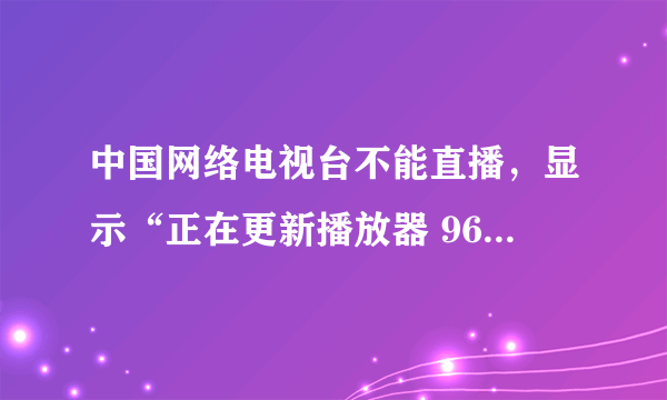 中国网络电视台不能直播，显示“正在更新播放器 96%“不能再更新了，且显示“创建CCTVPLAYER.OCX失败”