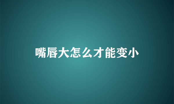 嘴唇大怎么才能变小