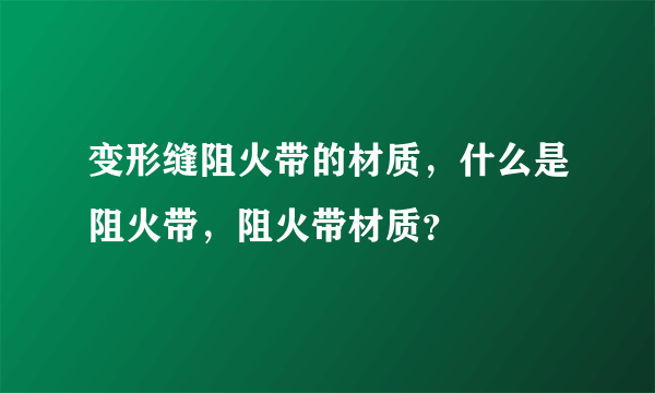 变形缝阻火带的材质，什么是阻火带，阻火带材质？