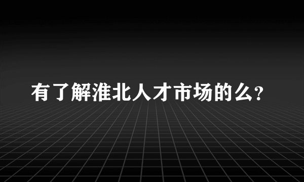 有了解淮北人才市场的么？