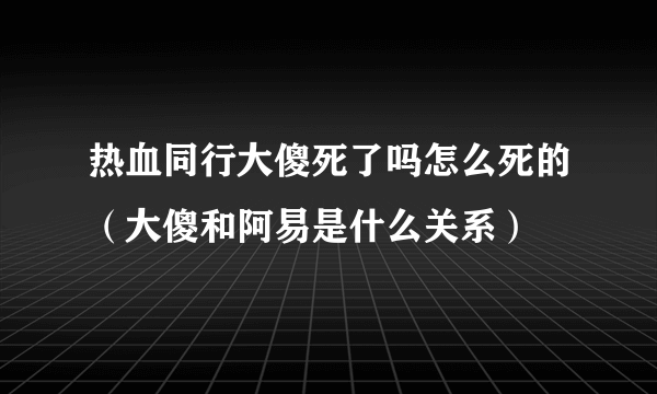 热血同行大傻死了吗怎么死的（大傻和阿易是什么关系）