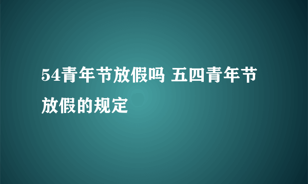 54青年节放假吗 五四青年节放假的规定