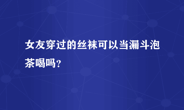 女友穿过的丝袜可以当漏斗泡茶喝吗？