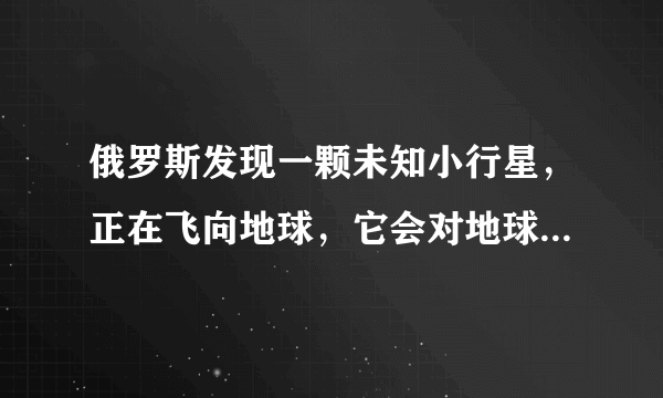 俄罗斯发现一颗未知小行星，正在飞向地球，它会对地球产生威胁吗？