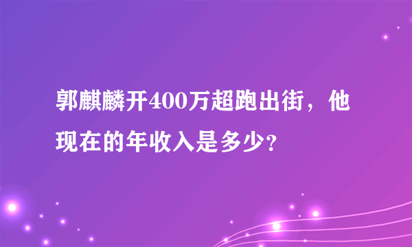 郭麒麟开400万超跑出街，他现在的年收入是多少？