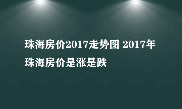 珠海房价2017走势图 2017年珠海房价是涨是跌