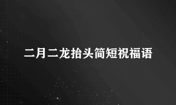 二月二龙抬头简短祝福语