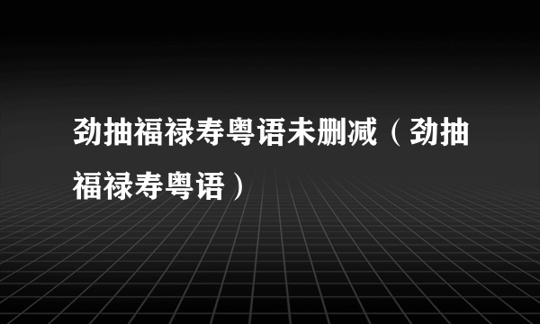 劲抽福禄寿粤语未删减（劲抽福禄寿粤语）