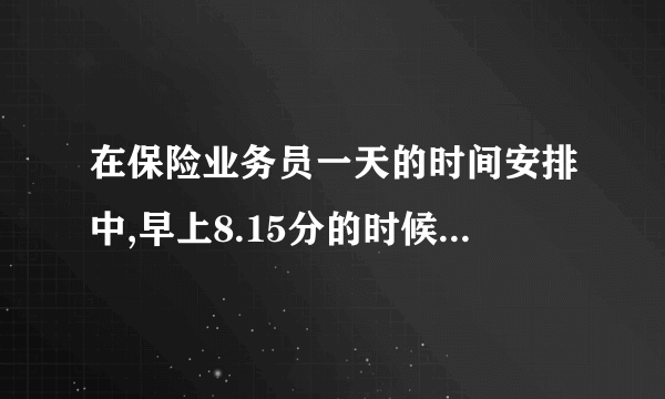 在保险业务员一天的时间安排中,早上8.15分的时候应该做什么样的工作？