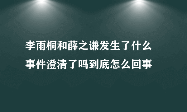 李雨桐和薛之谦发生了什么 事件澄清了吗到底怎么回事