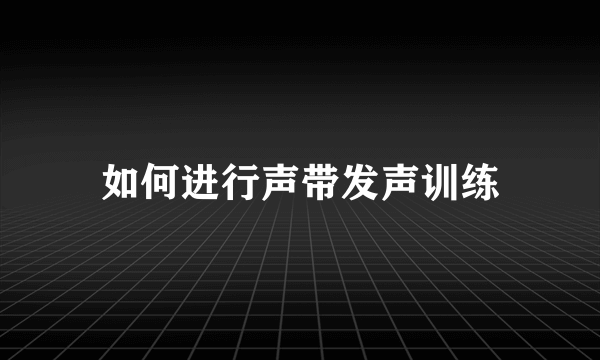 如何进行声带发声训练