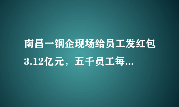 南昌一钢企现场给员工发红包3.12亿元，五千员工每人6万，你的年终奖是多少？