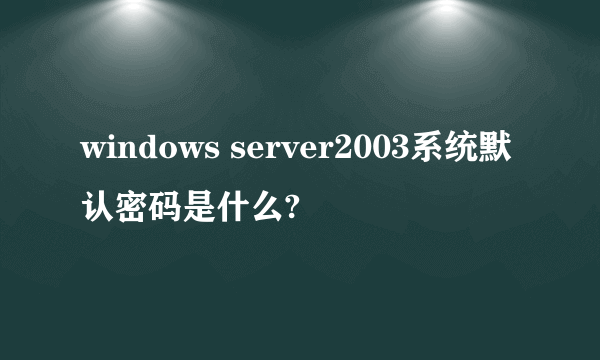 windows server2003系统默认密码是什么?