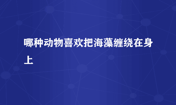 哪种动物喜欢把海藻缠绕在身上