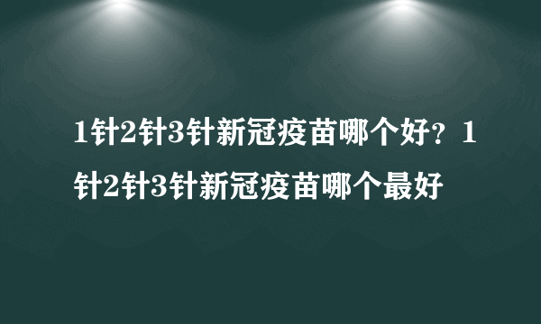 1针2针3针新冠疫苗哪个好？1针2针3针新冠疫苗哪个最好