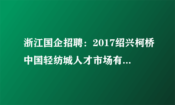 浙江国企招聘：2017绍兴柯桥中国轻纺城人才市场有限公司招聘公告