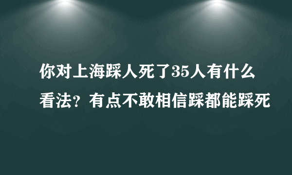 你对上海踩人死了35人有什么看法？有点不敢相信踩都能踩死