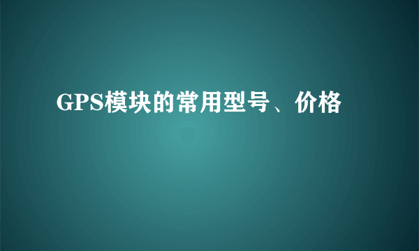 GPS模块的常用型号、价格