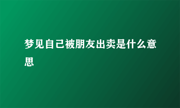 梦见自己被朋友出卖是什么意思