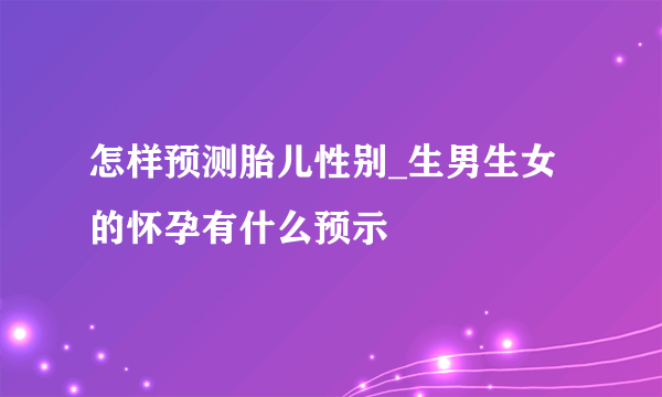 怎样预测胎儿性别_生男生女的怀孕有什么预示