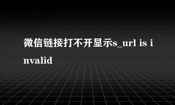 微信链接打不开显示s_url is invalid