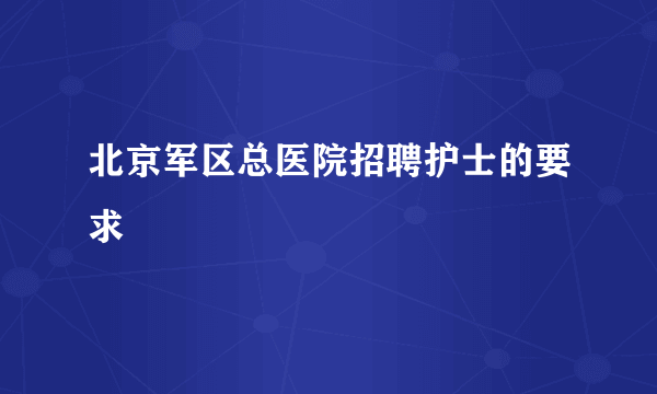 北京军区总医院招聘护士的要求