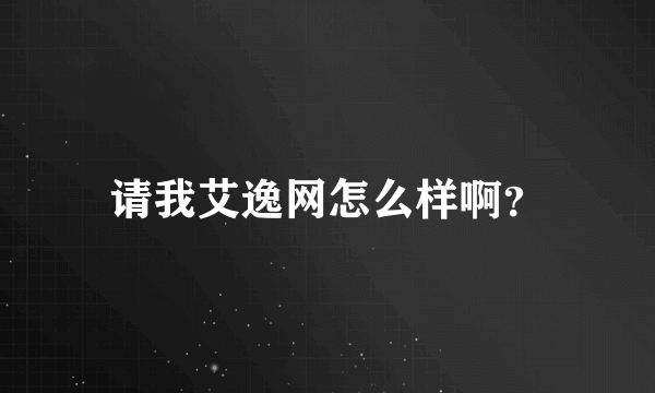 请我艾逸网怎么样啊？