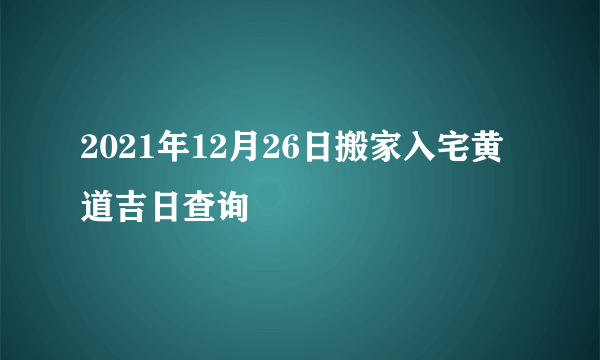 2021年12月26日搬家入宅黄道吉日查询