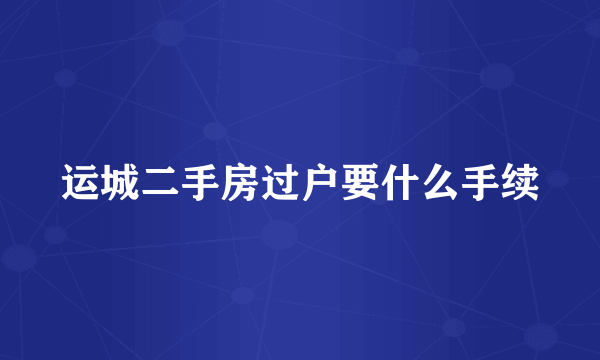 运城二手房过户要什么手续