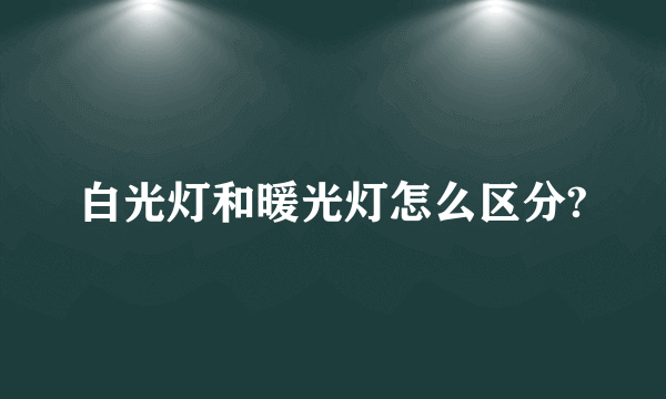 白光灯和暖光灯怎么区分?