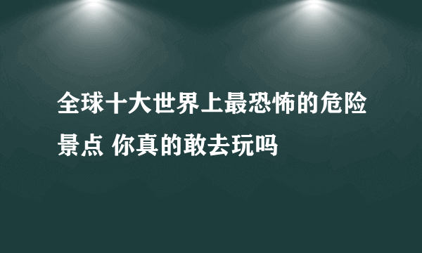 全球十大世界上最恐怖的危险景点 你真的敢去玩吗