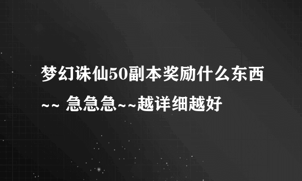 梦幻诛仙50副本奖励什么东西~~ 急急急~~越详细越好