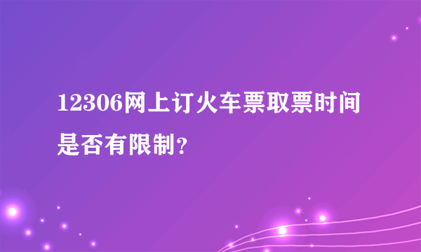 12306网上订火车票取票时间是否有限制？