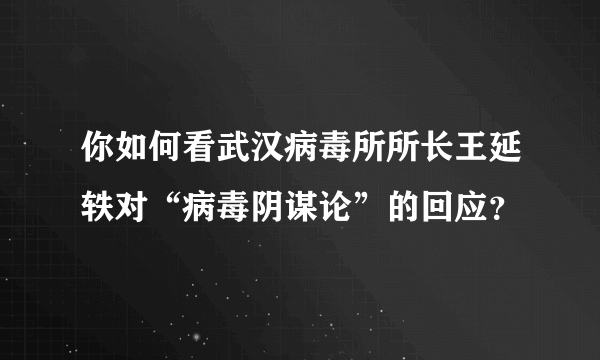 你如何看武汉病毒所所长王延轶对“病毒阴谋论”的回应？