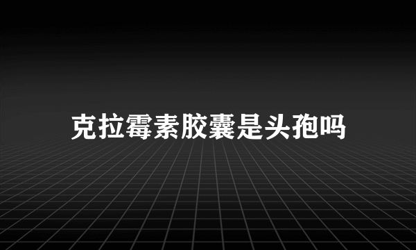 克拉霉素胶囊是头孢吗