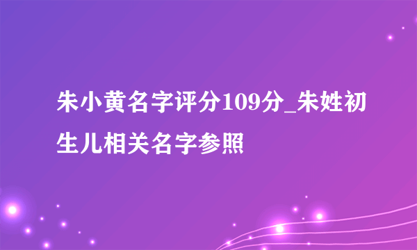 朱小黄名字评分109分_朱姓初生儿相关名字参照